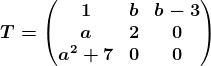 T=\beginpmatrix 1 &b &b-3 \\ a& 2& 0\\ a^2+7& 0 &0 \endpmatrix